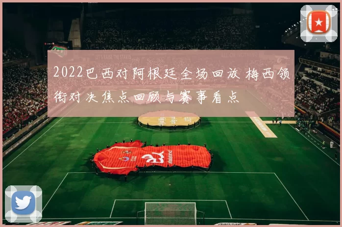 2022巴西对阿根廷全场回放 梅西领衔对决焦点回顾与赛事看点