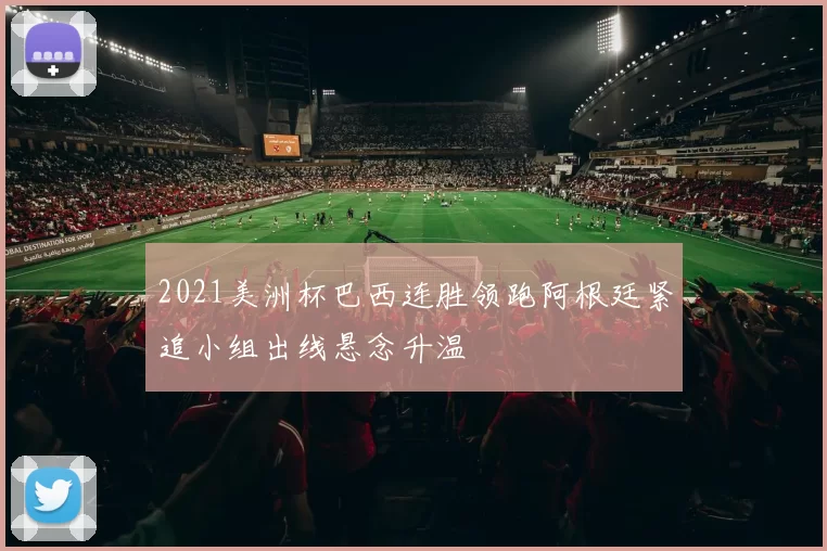 2021美洲杯巴西连胜领跑阿根廷紧追小组出线悬念升温
