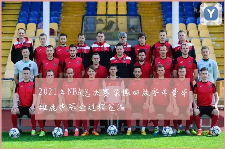2021年NBA总决赛录像回放字母哥率雄鹿夺冠全过程重温