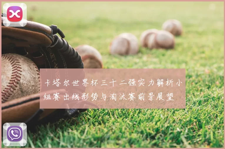 卡塔尔世界杯三十二强实力解析小组赛出线形势与淘汰赛前景展望