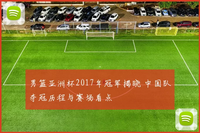 男篮亚洲杯2017年冠军揭晓 中国队夺冠历程与赛场看点