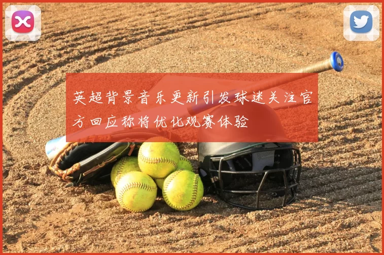 英超背景音乐更新引发球迷关注官方回应称将优化观赛体验