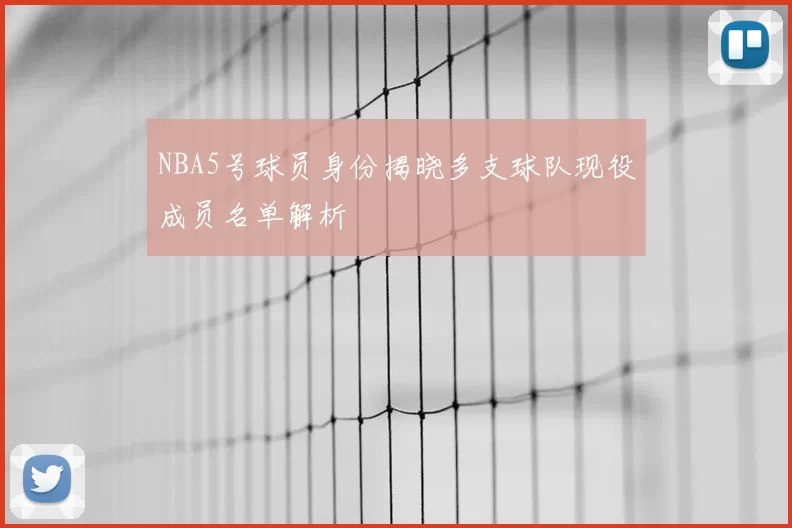 NBA5号球员身份揭晓多支球队现役成员名单解析