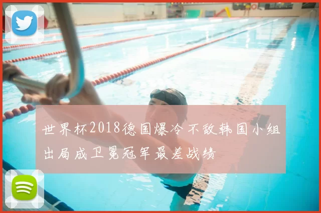 世界杯2018德国爆冷不敌韩国小组出局成卫冕冠军最差战绩
