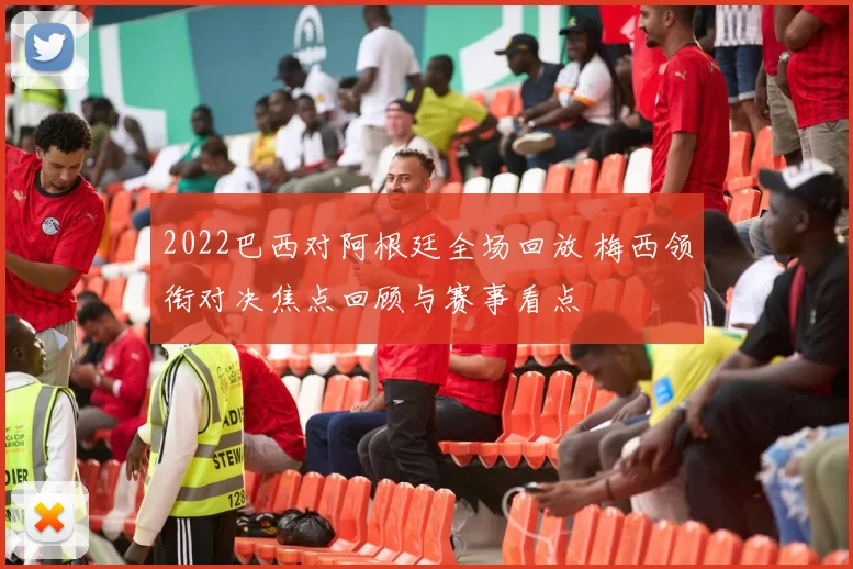2022巴西对阿根廷全场回放 梅西领衔对决焦点回顾与赛事看点