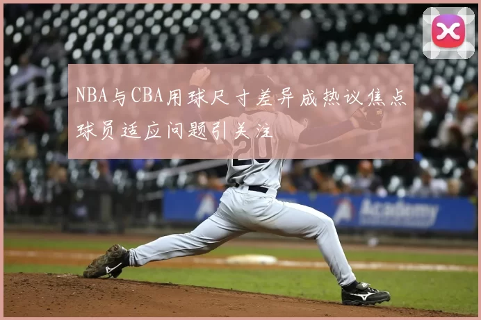 NBA与CBA用球尺寸差异成热议焦点球员适应问题引关注