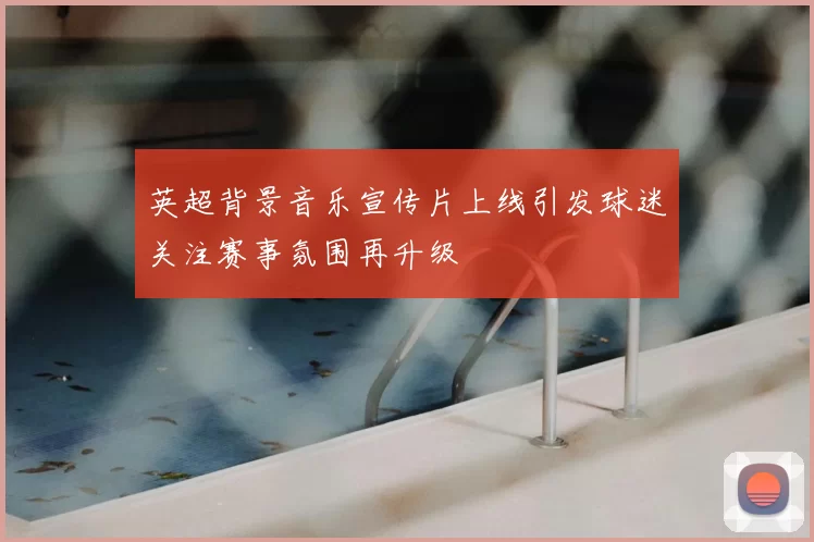 英超背景音乐宣传片上线引发球迷关注赛事氛围再升级