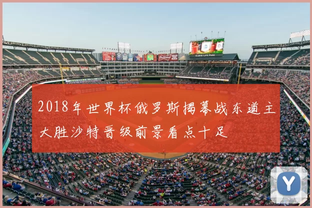 2018年世界杯俄罗斯揭幕战东道主大胜沙特晋级前景看点十足