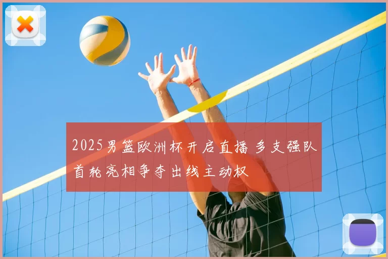 2025男篮欧洲杯开启直播 多支强队首轮亮相争夺出线主动权