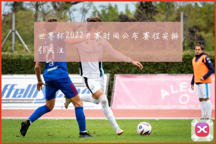 世界杯2022开赛时间公布 赛程安排引关注
