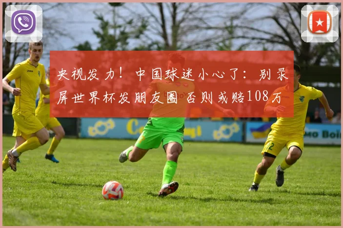 央视发力!中国球迷小心了:别录屏世界杯发朋友圈 否则或赔108万