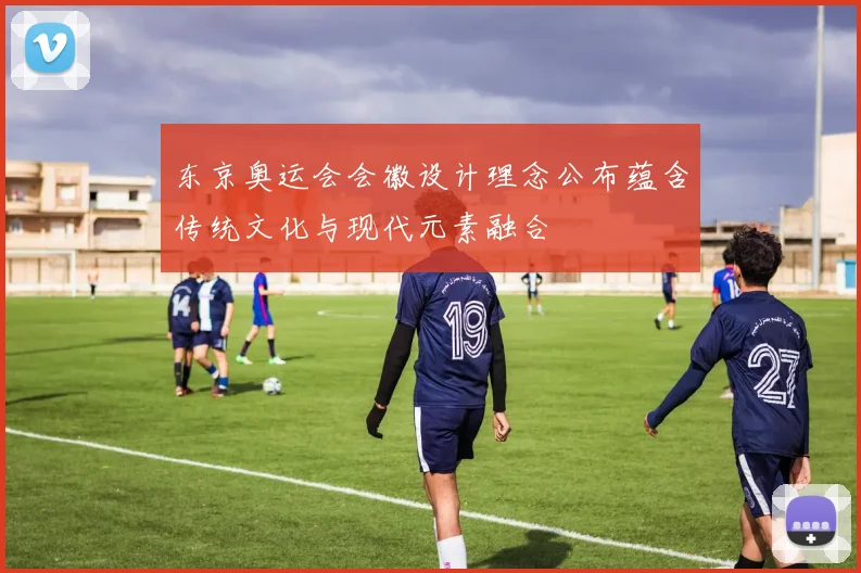 东京奥运会会徽设计理念公布蕴含传统文化与现代元素融合