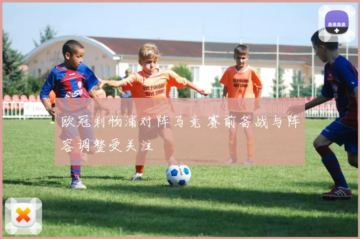 欧冠利物浦对阵马竞 赛前备战与阵容调整受关注