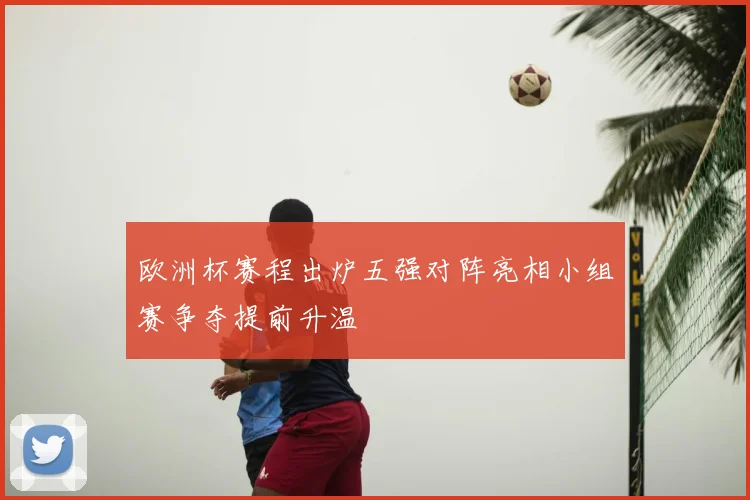 欧洲杯赛程出炉五强对阵亮相小组赛争夺提前升温