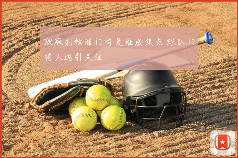 欧冠利物浦门将是谁成焦点 球队门将人选引关注