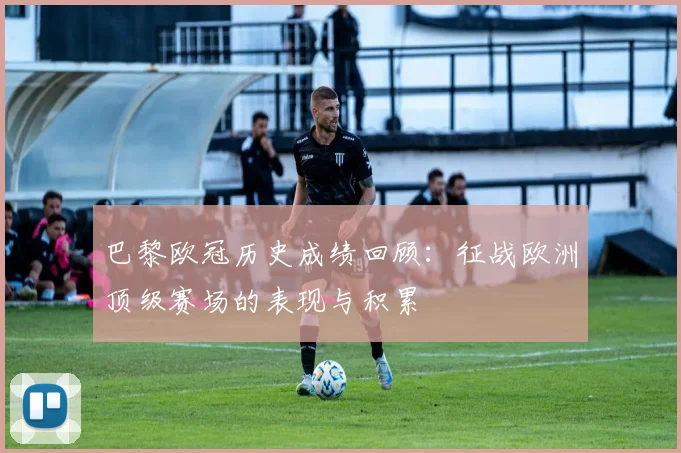 巴黎欧冠历史成绩回顾:征战欧洲顶级赛场的表现与积累