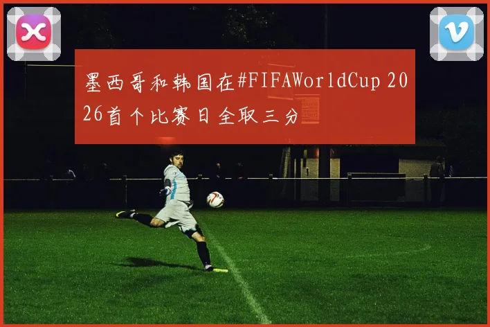 墨西哥和韩国在#FIFAWorldCup 2026首个比赛日全取三分