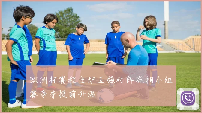 欧洲杯赛程出炉五强对阵亮相小组赛争夺提前升温