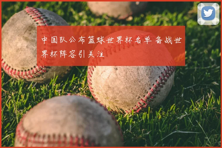 中国队公布篮球世界杯名单 备战世界杯阵容引关注