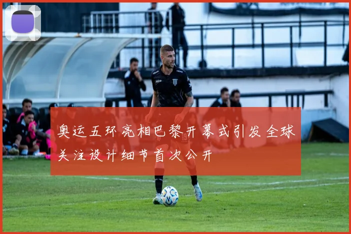 奥运五环亮相巴黎开幕式引发全球关注设计细节首次公开