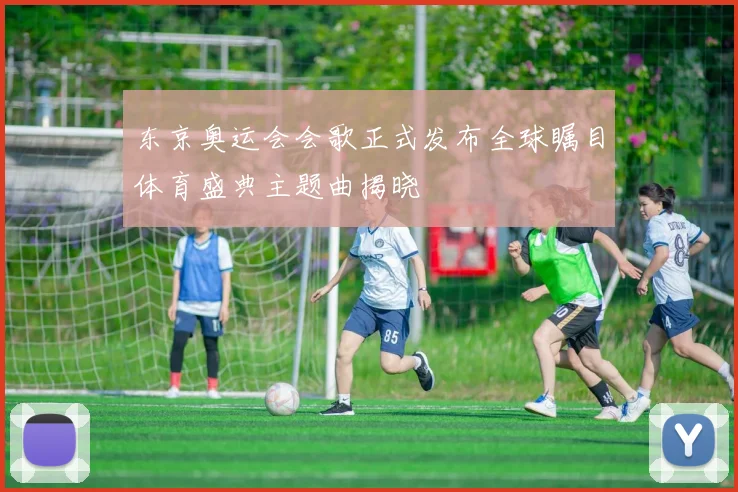 东京奥运会会歌正式发布全球瞩目体育盛典主题曲揭晓