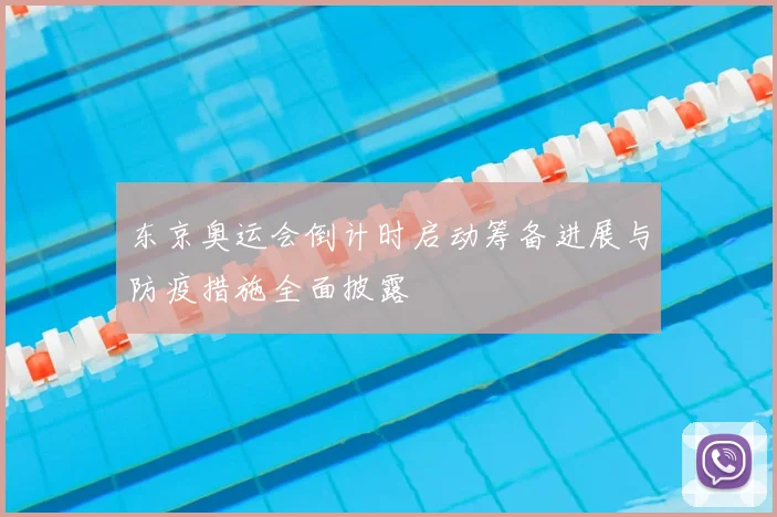 东京奥运会倒计时启动筹备进展与防疫措施全面披露