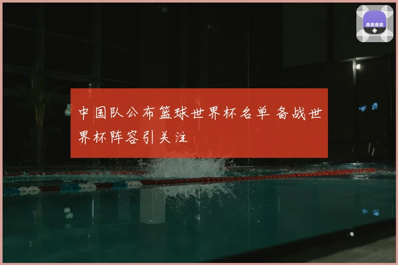 中国队公布篮球世界杯名单 备战世界杯阵容引关注