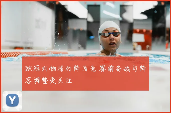 欧冠利物浦对阵马竞 赛前备战与阵容调整受关注